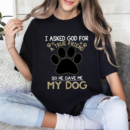 Petthouse | Personalized Dog Lover Shirt, Dog True Friend, I Asked God For A True Friend So He Sent Me My Dog